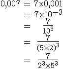 \begin{array}{ccc}0,007&=&7 \time 0,001\\\;&=&7\time 10^{-3}\\\;&=&\frac{7}{10^3}\\\; &=&\frac{7}{(5\time 2)^3}\\\;&=&\frac{7}{2^3\time 5^3}\\\end{array}